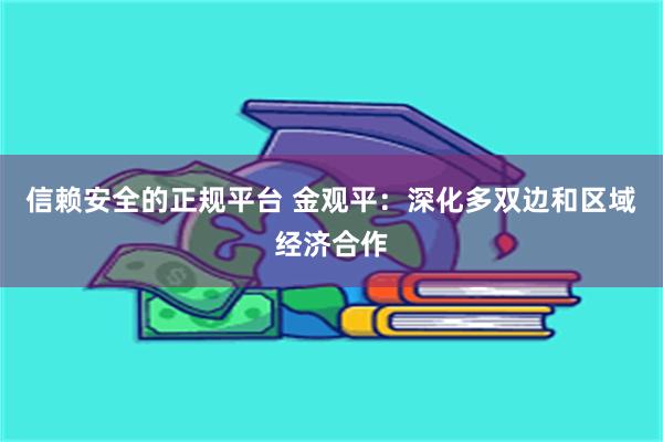 信赖安全的正规平台 金观平：深化多双边和区域经济合作