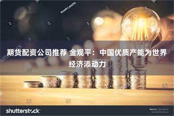 期货配资公司推荐 金观平：中国优质产能为世界经济添动力