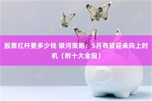 股票杠杆要多少钱 银河策略：5月有望迎来向上时机（附十大金股）