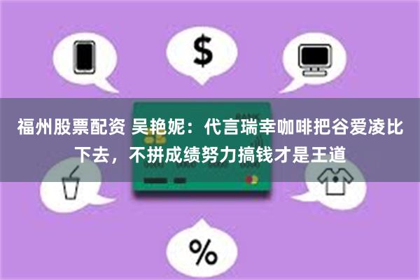 福州股票配资 吴艳妮：代言瑞幸咖啡把谷爱凌比下去，不拼成绩努力搞钱才是王道