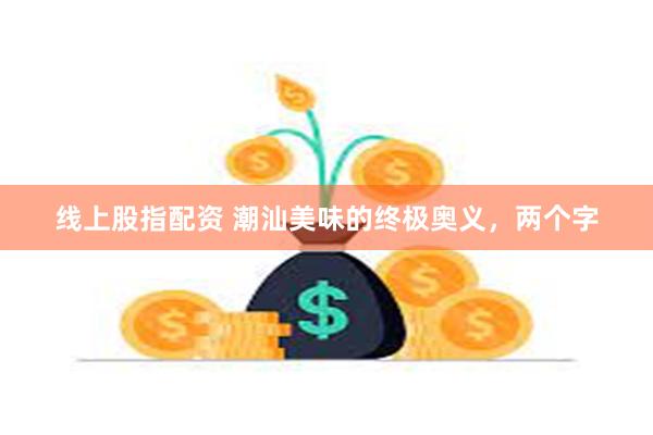 线上股指配资 潮汕美味的终极奥义，两个字