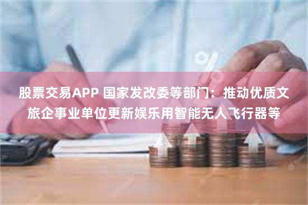 股票交易APP 国家发改委等部门：推动优质文旅企事业单位更新娱乐用智能无人飞行器等