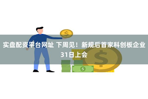 实盘配资平台网址 下周见！新规后首家科创板企业31日上会