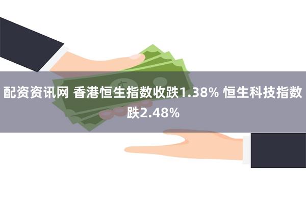 配资资讯网 香港恒生指数收跌1.38% 恒生科技指数跌2.48%