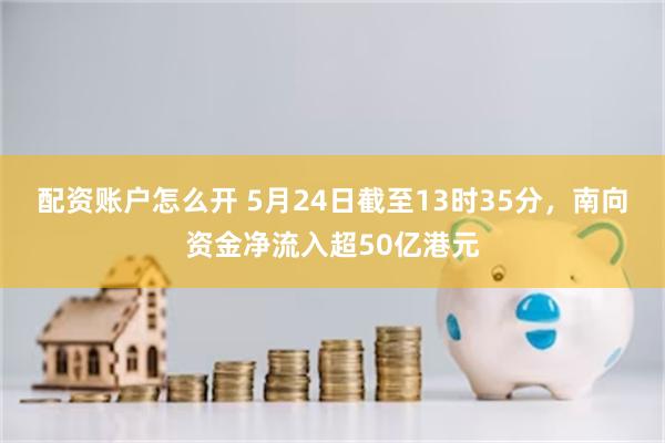 配资账户怎么开 5月24日截至13时35分，南向资金净流入超50亿港元