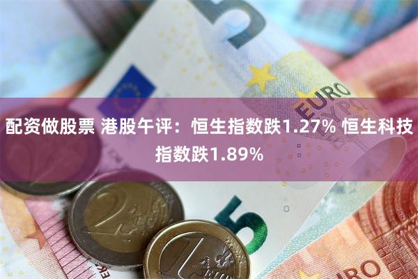 配资做股票 港股午评：恒生指数跌1.27% 恒生科技指数跌1.89%