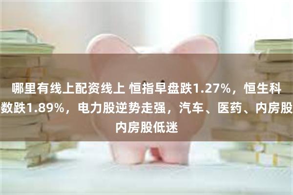 哪里有线上配资线上 恒指早盘跌1.27%，恒生科技指数跌1.89%，电力股逆势走强，汽车、医药、内房股低迷