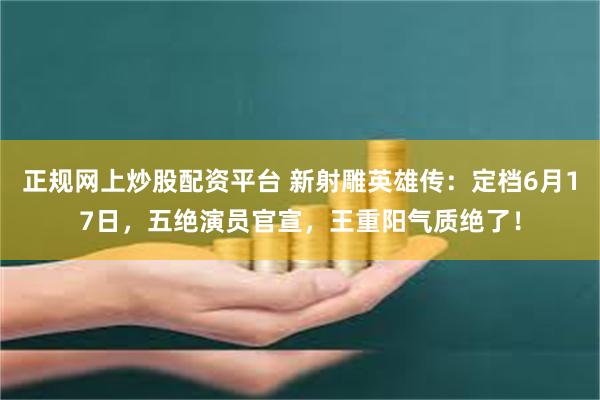 正规网上炒股配资平台 新射雕英雄传：定档6月17日，五绝演员官宣，王重阳气质绝了！