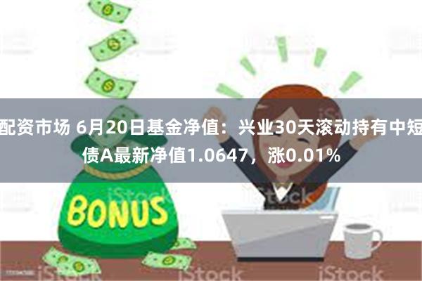 配资市场 6月20日基金净值：兴业30天滚动持有中短债A最新净值1.0647，涨0.01%