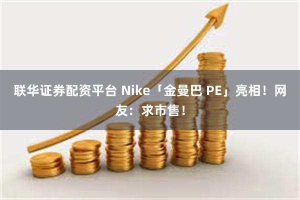 联华证券配资平台 Nike「金曼巴 PE」亮相！网友：求市售！