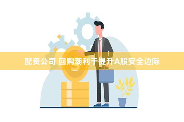 配资公司 回购潮利于提升A股安全边际