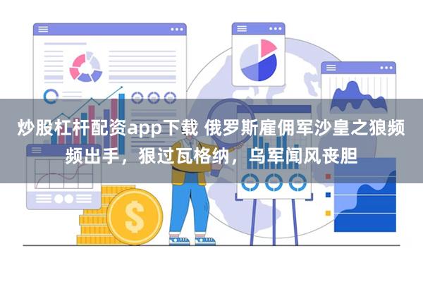 炒股杠杆配资app下载 俄罗斯雇佣军沙皇之狼频频出手，狠过瓦格纳，乌军闻风丧胆