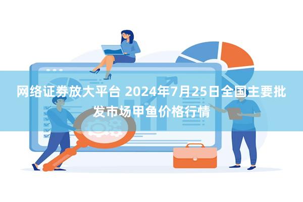 网络证劵放大平台 2024年7月25日全国主要批发市场甲鱼价格行情