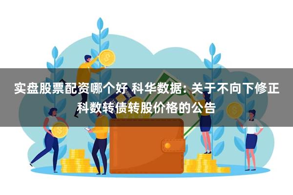 实盘股票配资哪个好 科华数据: 关于不向下修正科数转债转股价格的公告