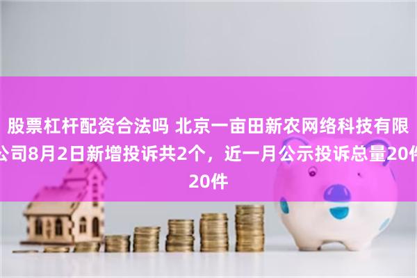 股票杠杆配资合法吗 北京一亩田新农网络科技有限公司8月2日新增投诉共2个，近一月公示投诉总量20件