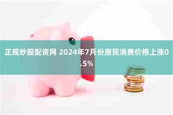 正规炒股配资网 2024年7月份居民消费价格上涨0.5%