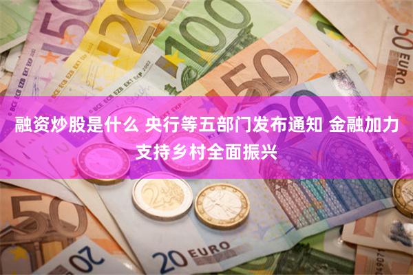 融资炒股是什么 央行等五部门发布通知 金融加力支持乡村全面振兴