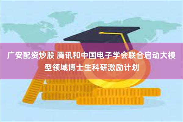 广安配资炒股 腾讯和中国电子学会联合启动大模型领域博士生科研激励计划