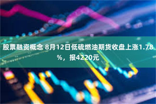 股票融资概念 8月12日低硫燃油期货收盘上涨1.78%，报4220元