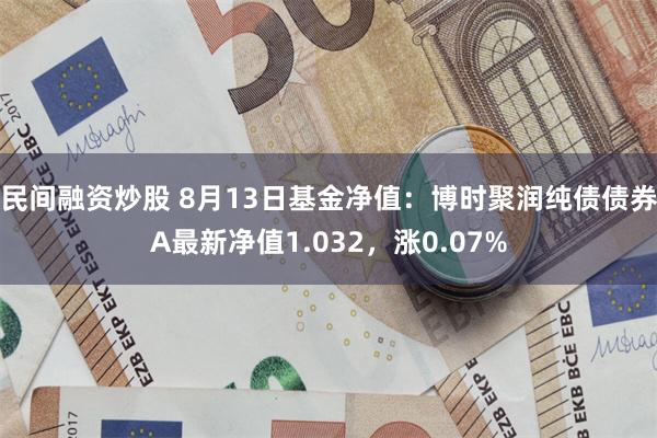 民间融资炒股 8月13日基金净值：博时聚润纯债债券A最新净值1.032，涨0.07%