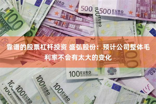 靠谱的股票杠杆投资 盛弘股份：预计公司整体毛利率不会有太大的变化