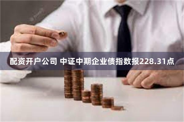 配资开户公司 中证中期企业债指数报228.31点