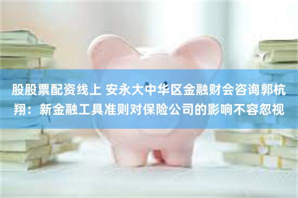 股股票配资线上 安永大中华区金融财会咨询郭杭翔：新金融工具准则对保险公司的影响不容忽视