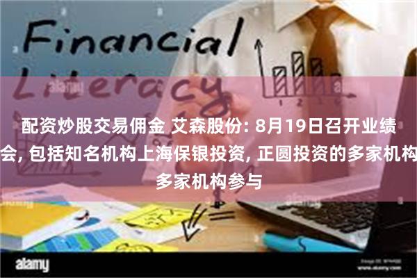 配资炒股交易佣金 艾森股份: 8月19日召开业绩说明会, 包括知名机构上海保银投资, 正圆投资的多家机构参与