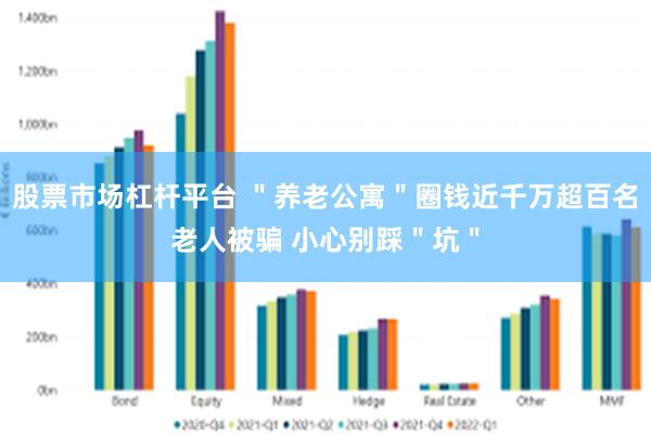 股票市场杠杆平台 ＂养老公寓＂圈钱近千万超百名老人被骗 小心别踩＂坑＂