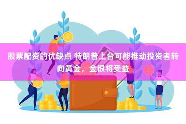 股票配资的优缺点 特朗普上台可能推动投资者转向黄金，金银将受益