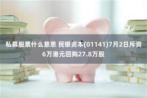 私募股票什么意思 民银资本(01141)7月2日斥资6万港元回购27.8万股