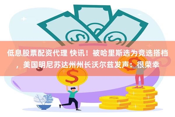 低息股票配资代理 快讯！被哈里斯选为竞选搭档，美国明尼苏达州州长沃尔兹发声：很荣幸