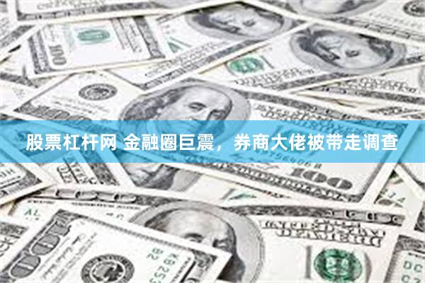 股票杠杆网 金融圈巨震，券商大佬被带走调查