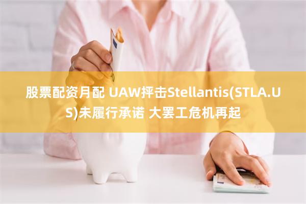 股票配资月配 UAW抨击Stellantis(STLA.US)未履行承诺 大罢工危机再起