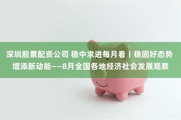 深圳股票配资公司 稳中求进每月看丨稳固好态势 增添新动能——8月全国各地经济社会发展观察