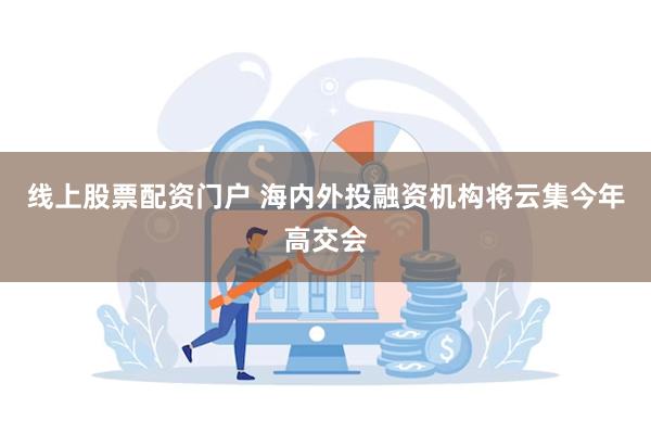 线上股票配资门户 海内外投融资机构将云集今年高交会