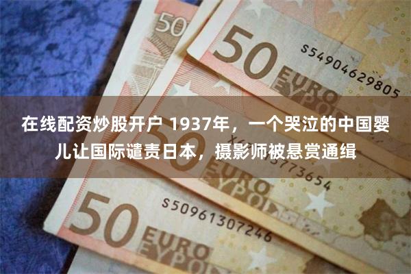 在线配资炒股开户 1937年，一个哭泣的中国婴儿让国际谴责日本，摄影师被悬赏通缉