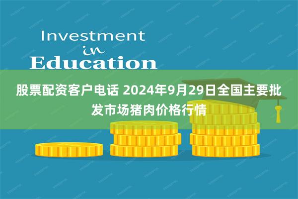 股票配资客户电话 2024年9月29日全国主要批发市场猪肉价格行情