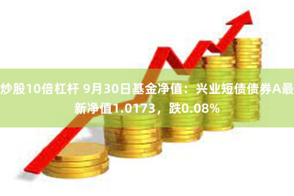 炒股10倍杠杆 9月30日基金净值：兴业短债债券A最新净值1.0173，跌0.08%