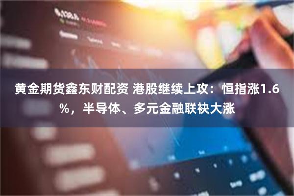 黄金期货鑫东财配资 港股继续上攻：恒指涨1.6%，半导体、多元金融联袂大涨