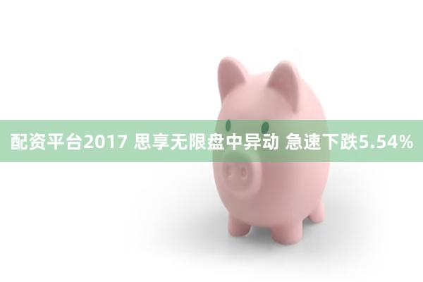 配资平台2017 思享无限盘中异动 急速下跌5.54%