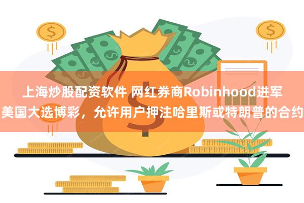 上海炒股配资软件 网红券商Robinhood进军美国大选博彩，允许用户押注哈里斯或特朗普的合约