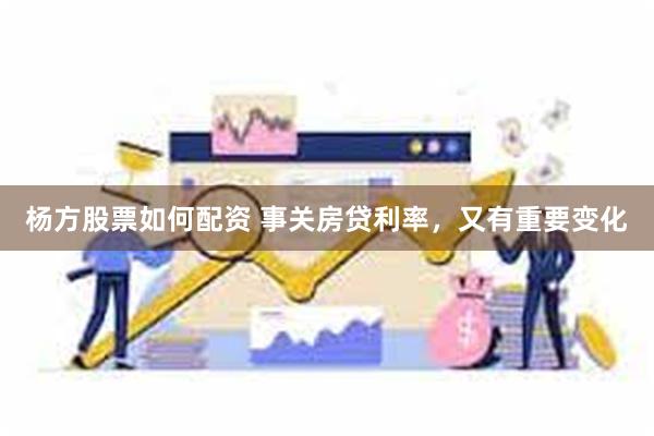 杨方股票如何配资 事关房贷利率，又有重要变化