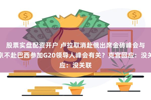 股票实盘配资开户 卢拉取消赴俄出席金砖峰会与普京不赴巴西参加G20领导人峰会有关？克宫回应：没关联