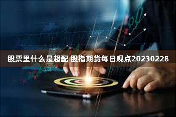 股票里什么是超配 股指期货每日观点20230228