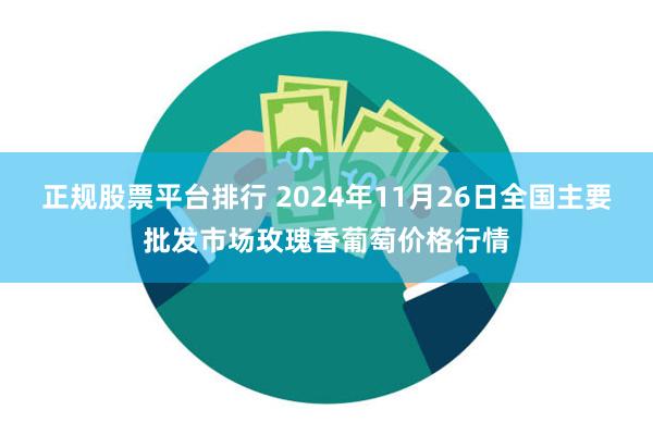 正规股票平台排行 2024年11月26日全国主要批发市场玫瑰香葡萄价格行情