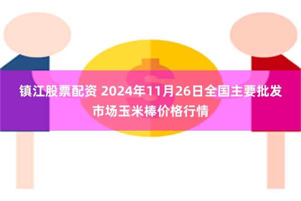 镇江股票配资 2024年11月26日全国主要批发市场玉米棒价格行情