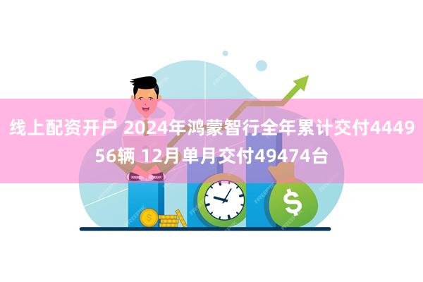 线上配资开户 2024年鸿蒙智行全年累计交付444956辆 12月单月交付49474台