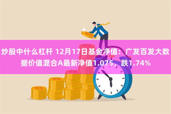 炒股中什么杠杆 12月17日基金净值：广发百发大数据价值混合A最新净值1.075，跌1.74%