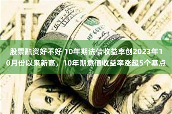 股票融资好不好 10年期法债收益率创2023年10月份以来新高，10年期意债收益率涨超5个基点